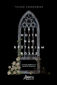 Title: À Noite não Restariam Rosas: A Ameaça Epidêmica em Narrativas Vampirescas, Author: Thiago Sardenberg