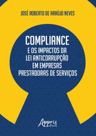 Title: Compliance e os Impactos da Lei Anticorrupção em Empresas Prestadoras de Serviços, Author: José Roberto de Araújo Neves
