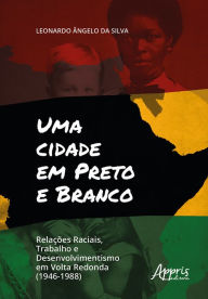 Title: Uma Cidade em Preto e Branco: Relações Raciais, Trabalho e Desenvolvimento em Volta Redonda (1946-1988), Author: Leonardo Ângelo da Silva