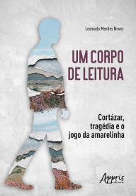 Title: Um Corpo de Leitura: Cortázar, Tragédia e o Jogo da Amarelinha, Author: Leonardo Mendes Neves