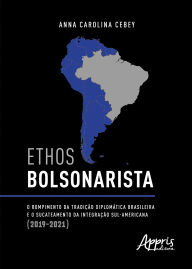 Title: Ethos Bolsonarista: O Rompimento da Tradição Diplomática Brasileira e o Sucateamento da Integração Sul-Americana (2019-2021), Author: Anna Carolina Cebey