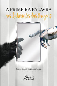 Title: A primeira palavra nos labirintos das origens, Author: Carlos Soares Targino de Souza