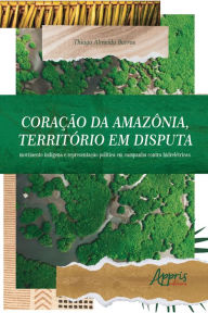 Title: Coração da Amazônia, Território em Disputa: Movimento Indígena e Representação Política em Campanha Contra Hidrelétricas, Author: Thiago Almeida Barros