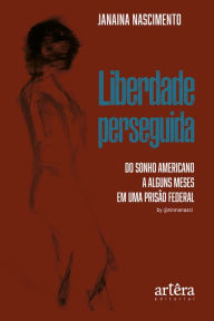 Title: Liberdade Perseguida: Do Sonho Americano a Alguns Meses em Uma Prisão Federal, Author: Janaina Nascimento