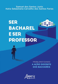 Title: Ser Bacharel e Ser Professor: Problematizando A Ação Docente dos Bacharéis, Author: Samuel dos Santos Junio