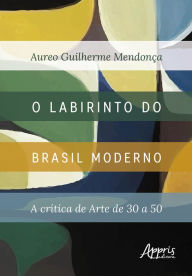 Title: O Labirinto do Brasil Moderno: A Crítica de Arte de 30 a 50, Author: Aureo Guilherme Mendonça
