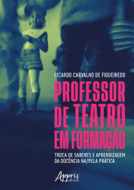 Title: Professor de Teatro em Formação: Troca de Saberes e Aprendizagem da Docência na/pela Prática, Author: Ricardo Carvalho de Figueiredo