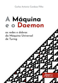 Title: A Máquina e o Daemon: As Redes e Dobras da Máquina Universal de Turing, Author: Carlos Antonio Cardoso Filho