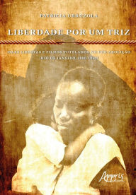 Title: Liberdade Por Um Triz: Mães Libertas e Filhos Tutelados no Pós-Abolição. (Rio de Janeiro, 1880-1890), Author: Patricia Urruzola