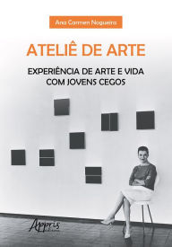 Title: Ateliê de Arte: Experiência de Arte e Vida com Jovens Cegos, Author: Ana Carmen Nogueira