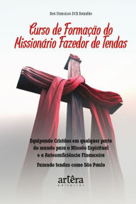 Title: Curso de Formação do Missionário Fazedor de Tendas: Equipando Cristãos em Qualquer Parte do Mundo para Missão Espiritual e a Autossuficiência Financeira: Fazendo Tendas como São Paulo, Author: Reverendo Francisco DCB Brandão
