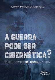 Title: A Guerra Pode Ser Cibernética? Estudos de Caso no Irã e Ucrânia (2010-2015), Author: Juliana Zaniboni de Assunção