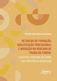 Title: Retratos da Formação, Qualificação Profissional e Inserção no Mercado de Trabalho Formal: O Primeiro Emprego do Jovem com Deficiência Intelectual, Author: Michele Paitra Alves dos Santos