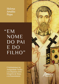 Title: Em nome do Pai e do Filho: Cristianismos na Antiguidade Tardia e as Disputas entre Gregório de Nissa e os Eunomianos, Author: Helena Amália Papa