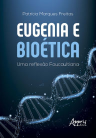 Title: Eugenia e Bioética: Uma Reflexão Foucaultiana, Author: Patrícia Marques Freitas