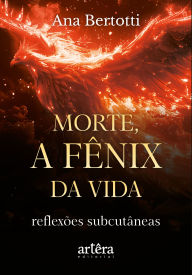 Title: Morte, a Fênix da Vida! Reflexões Subcutâneas, Author: Ana Bertotti