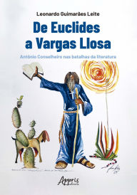 Title: De Euclides a Vargas Llosa: Antônio Conselheiro nas Batalhas da Literatura, Author: Leonardo Guimarães Leite