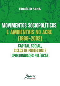 Title: Movimentos Sociopolíticos e Ambientais no Acre (1998-2002): Capital Social, Ciclos de Protestos e Oportunidades Políticas, Author: Ermício Sena