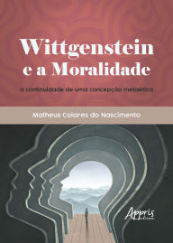 Title: Wittgenstein e a Moralidade: A Continuidade de Uma Concepção Metaética, Author: Matheus Colares do Nascimento
