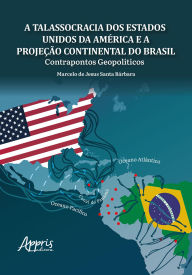 Title: A Talassocracia dos Estados Unidos da América e a Projeção Continental do Brasil: Contrapontos Geopolíticos, Author: Marcelo de Jesus Santa Bárbara