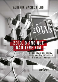 Title: 2013, o Ano que não Teve Fim: Histórias de vida, Superação, Vitórias e Renascimento, Author: Aldemir Maciel Filho