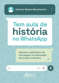 Title: Tem Aula de História no WhatsApp: Usando o Aplicativo de Mensagem na Educação de Jovens e Adultos, Author: Antonio Seabra Nascimento