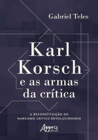 Title: Karl Korsch e as Armas da Crítica: A Reconstituição do Marxismo Crítico-Revolucionário, Author: Gabriel Teles