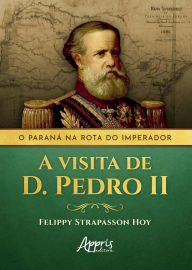 Title: O Paraná na Rota do Imperador: A Visita de D. Pedro II, Author: Felippy Strapasson Hoy