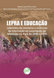 Title: Lepra e educação: Labirintos da memória e vivências da internação no Lazarópolis de Marituba no Pará de 1940 a 1970, Author: Moises Levy Pinto Cristo