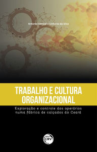 Title: Trabalho e cultura organizacional: exploração e controle dos operários numa fábrica de calçados do Ceará, Author: Antonio Valricélio Linhares da Silva
