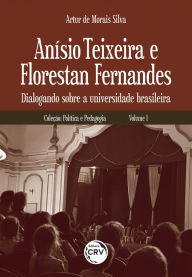 Title: Anísio Teixeira e Florestan Fernandes: Dialogando sobre a universidade brasileira - Volume 1, Author: Artur de Morais Silva