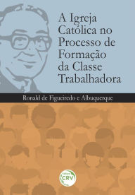 Title: A igreja católica no processo de formação da classe trabalhadora, Author: Ronald de Figueiredo e Albuquerque