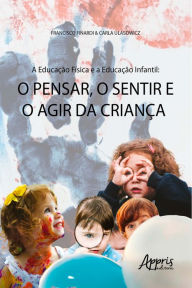Title: A Educação Física e a Educação Infantil: o Pensar, o Sentir e o Agir da Criança, Author: Francisco Finardi