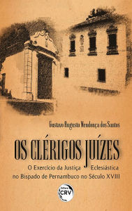 Title: Os Clérigos Juízes: o exercício da Justiça Eclesiástica no bispado de Pernambuco no século XVIII, Author: Gustavo Augusto Mendonça dos Santos