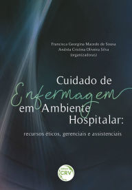Title: Cuidado de enfermagem em ambiente hospitalar: recursos éticos, gerenciais e assistenciais, Author: Francisca Georgina Macedo de Sousa