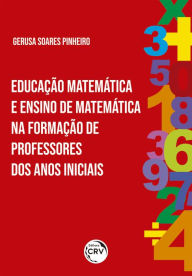 Title: EDUCAÇÃO MATEMÁTICA E ENSINO DE MATEMÁTICA NA FORMAÇÃO DE PROFESSORES DOS ANOS INICIAIS, Author: Gerusa Soares Pinheiro