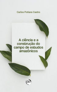 Title: A ciência e a construção do campo de estudos amazônicos, Author: Carlos Potiara Castro