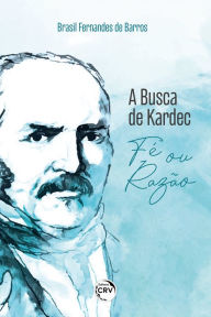 Title: A Busca de Kardec: Fé ou Razão, Author: Brasil Fernandes de Barros