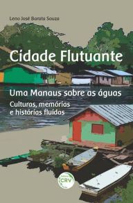 Title: CIDADE FLUTUANTE UMA MANAUS SOBRE AS ÁGUAS: Culturas, memórias e histórias fluídas, Author: Leno José Barata Souza