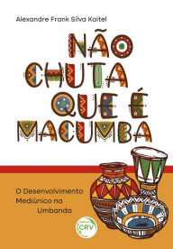 Title: NÃO CHUTA QUE É MACUMBA: o desenvolvimento mediúnico na Umbanda, Author: Alexandre Frank Silva Kaitel