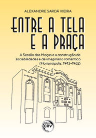 Title: ENTRE A TELA E A PRAÇA: A sessão das moças e a construção de sociabilidades e de imaginário romântico (Florianópolis: 1943-1962), Author: Alexandre Sarda Vieira