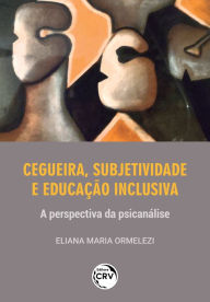 Title: CEGUEIRA, SUBJETIVIDADE E EDUCAÇÃO INCLUSIVA: a perspectiva da psicanálise, Author: Eliana Maria Ormelezi