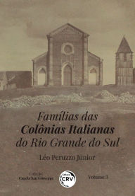 Title: FAMÍLIAS DAS COLÔNIAS ITALIANAS DO RIO GRANDE DO SUL: Coleção: Capela San Giuseppe - Volume 3, Author: Léo Peruzzo Júnior