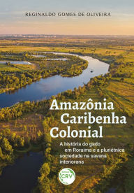 Title: AMAZÔNIA CARIBENHA COLONIAL: A história do gado em Roraima e a pluriétnica sociedade na savana interiorana, Author: Reginaldo Gomes de Oliveira
