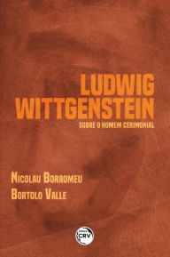 Title: LUDWIG WITTGENSTEIN: SOBRE O HOMEM CERIMONIAL, Author: BORTOLO VALLE