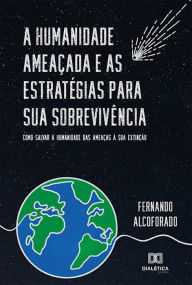 Title: A humanidade ameaçada e as estratégias para sua sobrevivência: como salvar a humanidade das ameaças à sua extinção, Author: Fernando Alcoforado