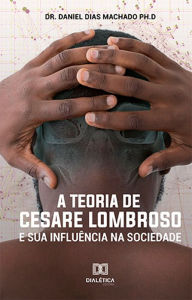 Title: A Teoria de Cesare Lombroso e sua Influência na Sociedade, Author: Daniel Dias Machado