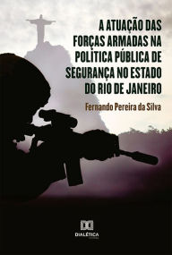 Title: A atuação das forças armadas na política pública de segurança no estado do Rio de Janeiro, Author: Fernando Pereira da Silva