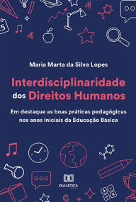 Title: Interdisciplinaridade dos Direitos Humanos :: em destaque as boas práticas pedagógicas nos anos iniciais da Educação Básica, Author: Maria Marta da Silva Lopes