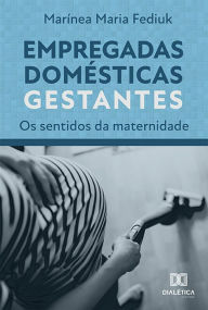 Title: Empregadas Domésticas Gestantes: os sentidos da maternidade, Author: Marínea Maria Fediuk
